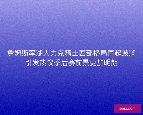 詹姆斯率湖人力克骑士西部格局再起波澜引发热议季后赛前景更加明朗