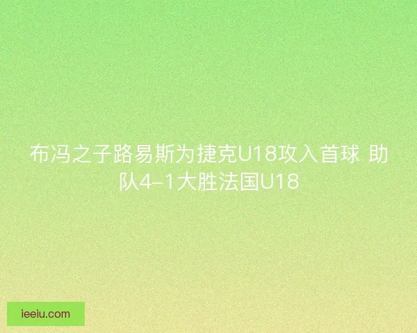 布冯之子路易斯为捷克U18攻入首球 助队4-1大胜法国U18