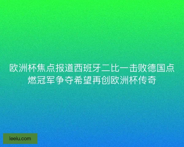 欧洲杯焦点报道西班牙二比一击败德国点燃冠军争夺希望再创欧洲杯传奇