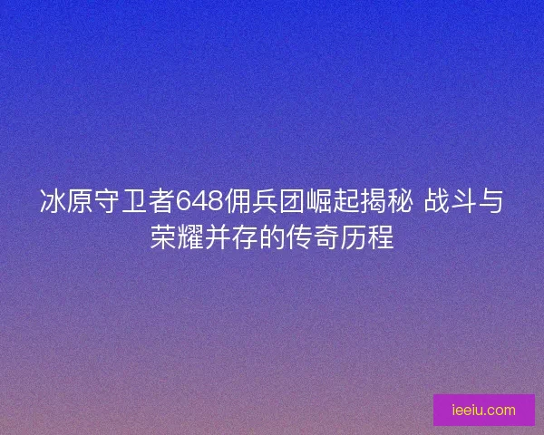 冰原守卫者648佣兵团崛起揭秘 战斗与荣耀并存的传奇历程