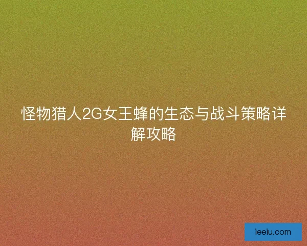 怪物猎人2G女王蜂的生态与战斗策略详解攻略