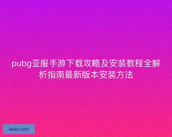 pubg亚服手游下载攻略及安装教程全解析指南最新版本安装方法