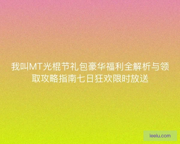 我叫MT光棍节礼包豪华福利全解析与领取攻略指南七日狂欢限时放送