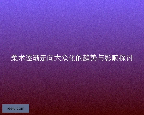 柔术逐渐走向大众化的趋势与影响探讨