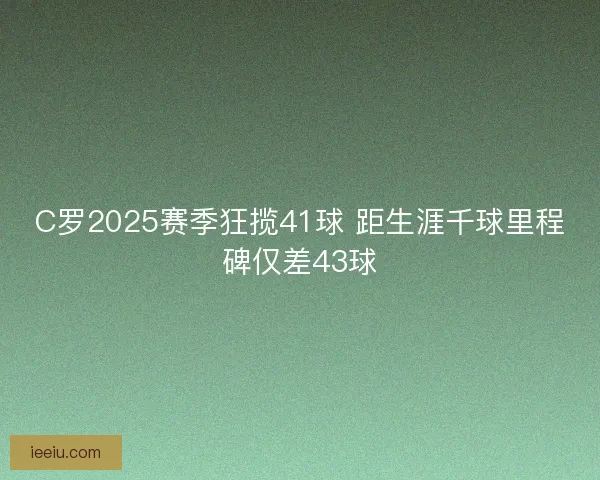 C罗2025赛季狂揽41球 距生涯千球里程碑仅差43球