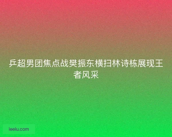 乒超男团焦点战樊振东横扫林诗栋展现王者风采