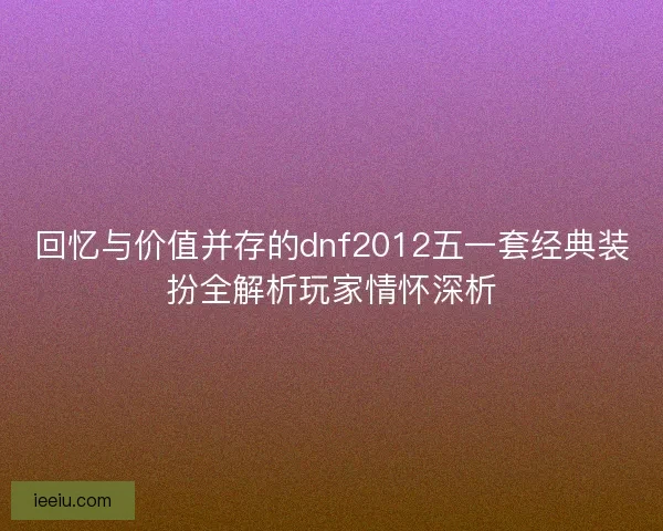 回忆与价值并存的dnf2012五一套经典装扮全解析玩家情怀深析
